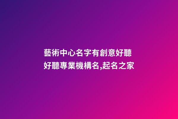 藝術中心名字有創意好聽 好聽專業機構名,起名之家-第1張-店鋪起名-玄機派